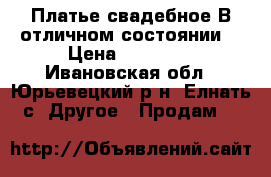 Платье свадебное.В отличном состоянии. › Цена ­ 10 000 - Ивановская обл., Юрьевецкий р-н, Елнать с. Другое » Продам   